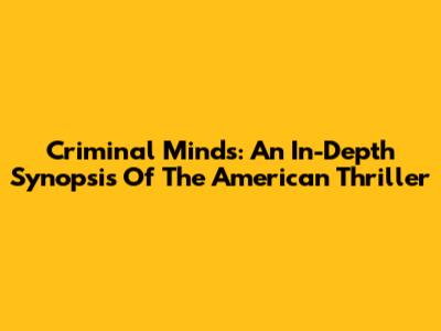 Criminal Minds: An In-Depth Synopsis Of The American Thriller