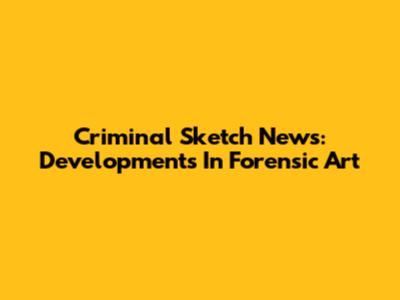 Criminal Sketch News: Developments In Forensic Art