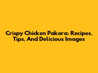 Crispy Chicken Pakora: Recipes, Tips, And Delicious Images