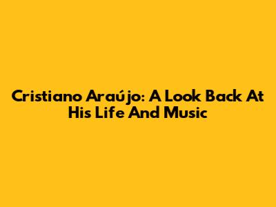 Cristiano Araújo: A Look Back At His Life And Music