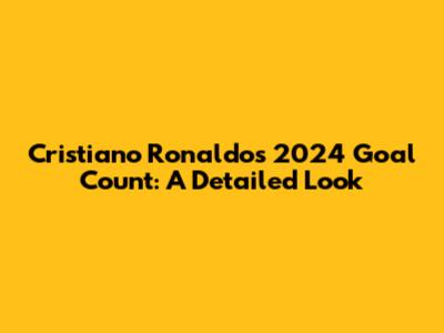 Cristiano Ronaldo's 2024 Goal Count: A Detailed Look