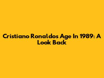 Cristiano Ronaldo's Age In 1989: A Look Back