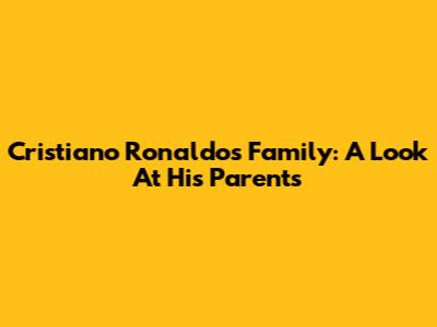 Cristiano Ronaldo's Family: A Look At His Parents