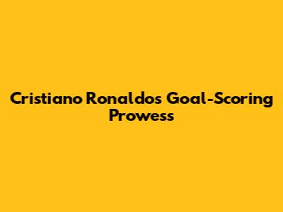 Cristiano Ronaldo's Goal-Scoring Prowess