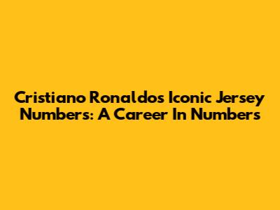 Cristiano Ronaldo's Iconic Jersey Numbers: A Career In Numbers
