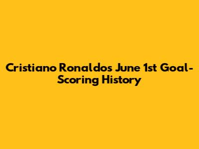 Cristiano Ronaldo's June 1st Goal-Scoring History
