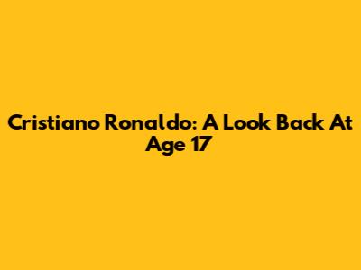 Cristiano Ronaldo: A Look Back At Age 17