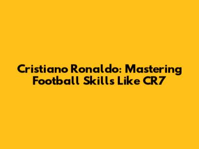 Cristiano Ronaldo: Mastering Football Skills Like CR7