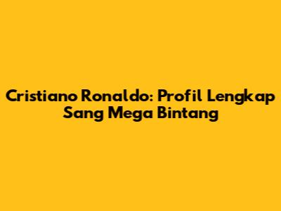 Cristiano Ronaldo: Profil Lengkap Sang Mega Bintang