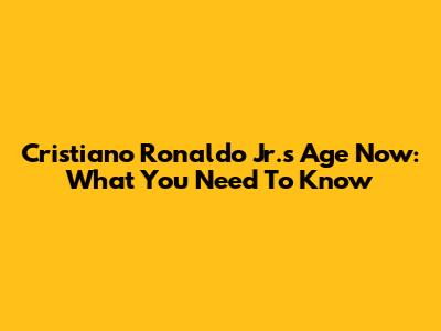 Cristiano Ronaldo Jr.'s Age Now: What You Need To Know