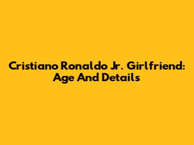 Cristiano Ronaldo Jr. Girlfriend: Age And Details
