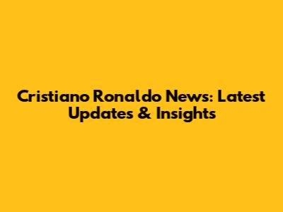 Cristiano Ronaldo News: Latest Updates & Insights