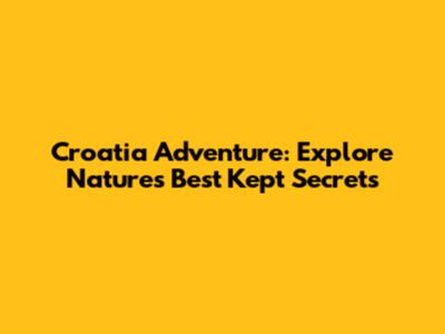 Croatia Adventure: Explore Nature's Best Kept Secrets