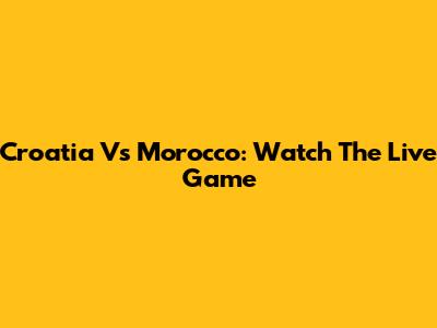 Croatia Vs Morocco: Watch The Live Game