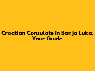 Croatian Consulate In Banja Luka: Your Guide