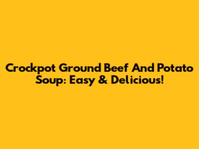 Crockpot Ground Beef And Potato Soup: Easy & Delicious!