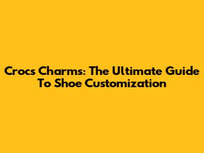 Crocs Charms: The Ultimate Guide To Shoe Customization