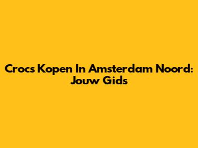 Crocs Kopen In Amsterdam Noord: Jouw Gids