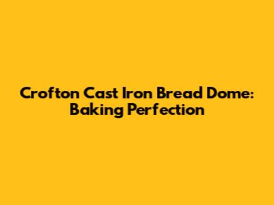 Crofton Cast Iron Bread Dome: Baking Perfection