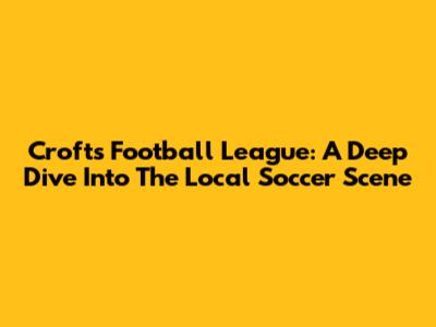Crofts Football League: A Deep Dive Into The Local Soccer Scene
