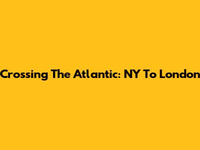 Crossing The Atlantic: NY To London