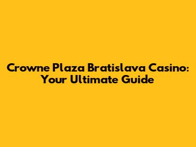Crowne Plaza Bratislava Casino: Your Ultimate Guide