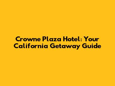 Crowne Plaza Hotel: Your California Getaway Guide
