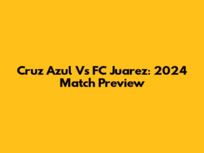 Cruz Azul Vs FC Juarez: 2024 Match Preview