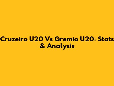 Cruzeiro U20 Vs Gremio U20: Stats & Analysis