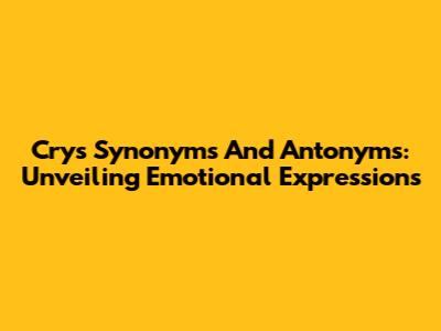 Cry's Synonyms And Antonyms: Unveiling Emotional Expressions
