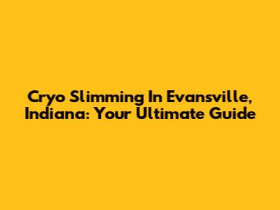 Cryo Slimming In Evansville, Indiana: Your Ultimate Guide