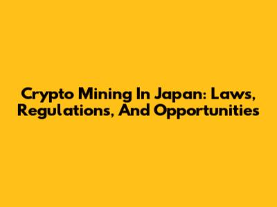 Crypto Mining In Japan: Laws, Regulations, And Opportunities