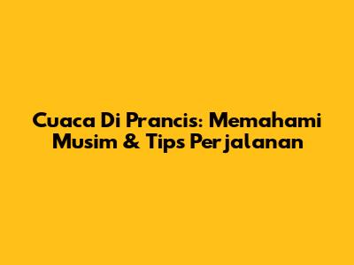 Cuaca Di Prancis: Memahami Musim & Tips Perjalanan