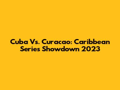 Cuba Vs. Curacao: Caribbean Series Showdown 2023