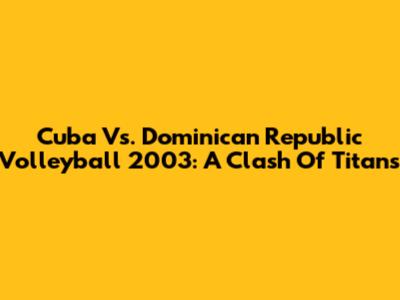 Cuba Vs. Dominican Republic Volleyball 2003: A Clash Of Titans