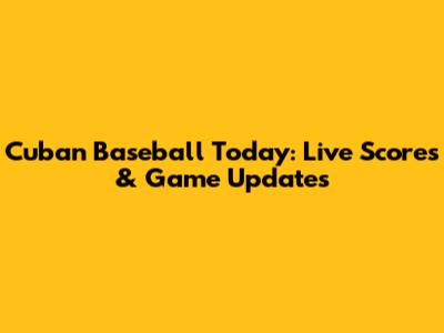 Cuban Baseball Today: Live Scores & Game Updates
