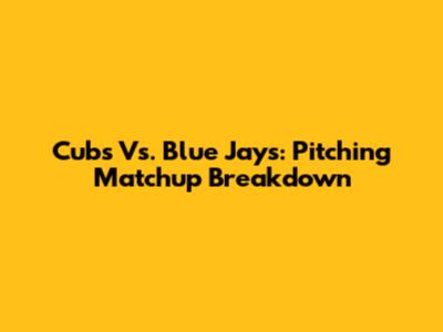 Cubs Vs. Blue Jays: Pitching Matchup Breakdown