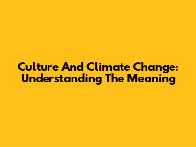 Culture And Climate Change: Understanding The Meaning