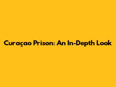 Curaçao Prison: An In-Depth Look