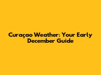 Curaçao Weather: Your Early December Guide
