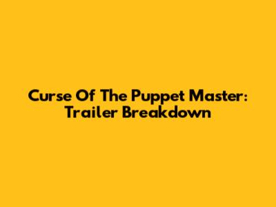 Curse Of The Puppet Master: Trailer Breakdown