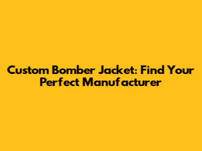 Custom Bomber Jacket: Find Your Perfect Manufacturer