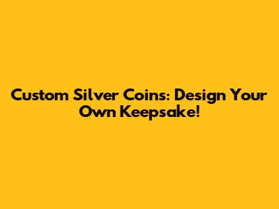Custom Silver Coins: Design Your Own Keepsake!