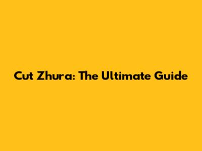 Cut Zhura: The Ultimate Guide