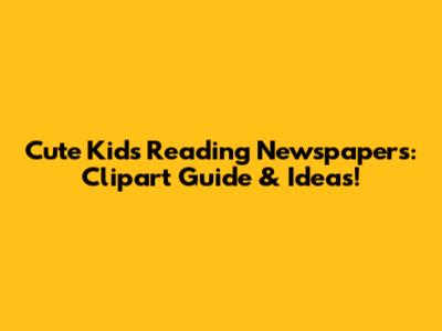 Cute Kids Reading Newspapers: Clipart Guide & Ideas!