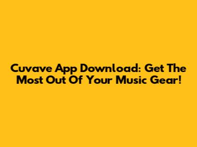 Cuvave App Download: Get The Most Out Of Your Music Gear!