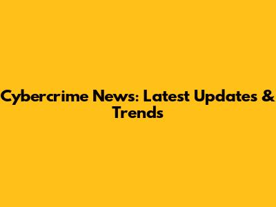 Cybercrime News: Latest Updates & Trends