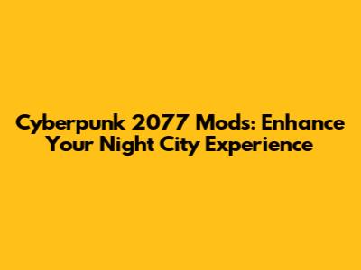 Cyberpunk 2077 Mods: Enhance Your Night City Experience