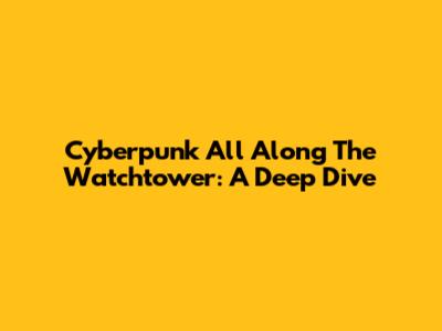Cyberpunk All Along The Watchtower: A Deep Dive