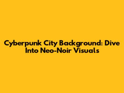 Cyberpunk City Background: Dive Into Neo-Noir Visuals